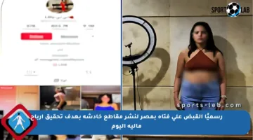 رسميًا القبض على فتاة بمصر لنشر مقاطع خادشة بهدف تحقيق أرباح مالية اليوم